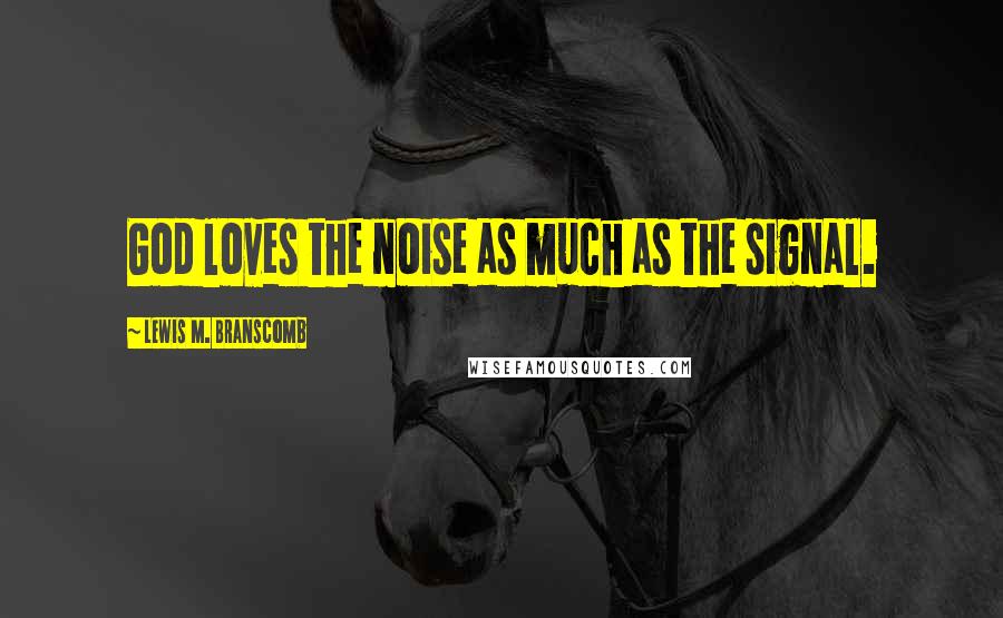 Lewis M. Branscomb Quotes: God loves the noise as much as the signal.