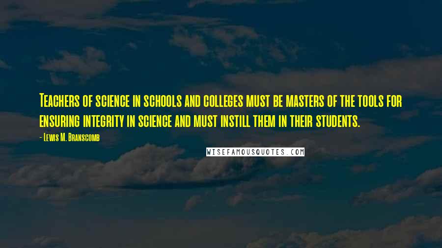 Lewis M. Branscomb Quotes: Teachers of science in schools and colleges must be masters of the tools for ensuring integrity in science and must instill them in their students.