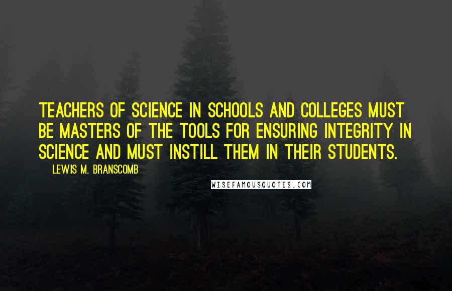 Lewis M. Branscomb Quotes: Teachers of science in schools and colleges must be masters of the tools for ensuring integrity in science and must instill them in their students.