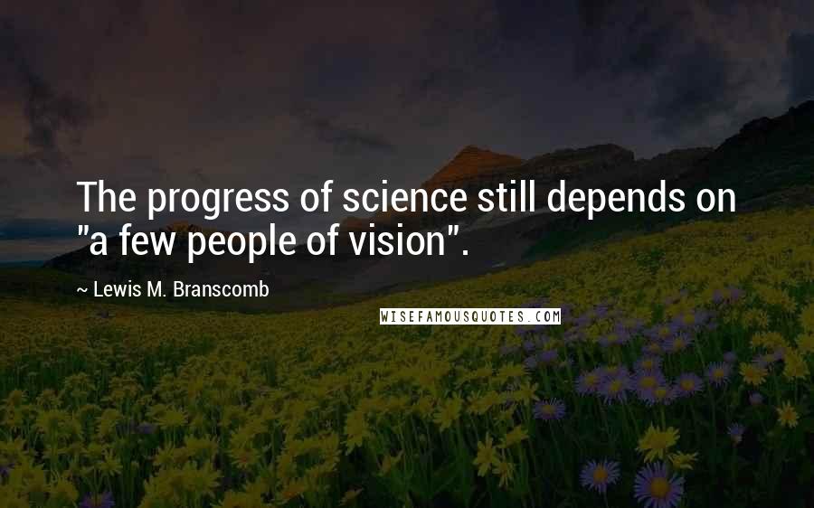 Lewis M. Branscomb Quotes: The progress of science still depends on "a few people of vision".