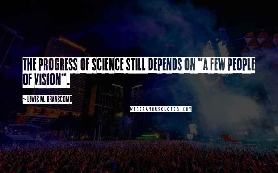 Lewis M. Branscomb Quotes: The progress of science still depends on "a few people of vision".