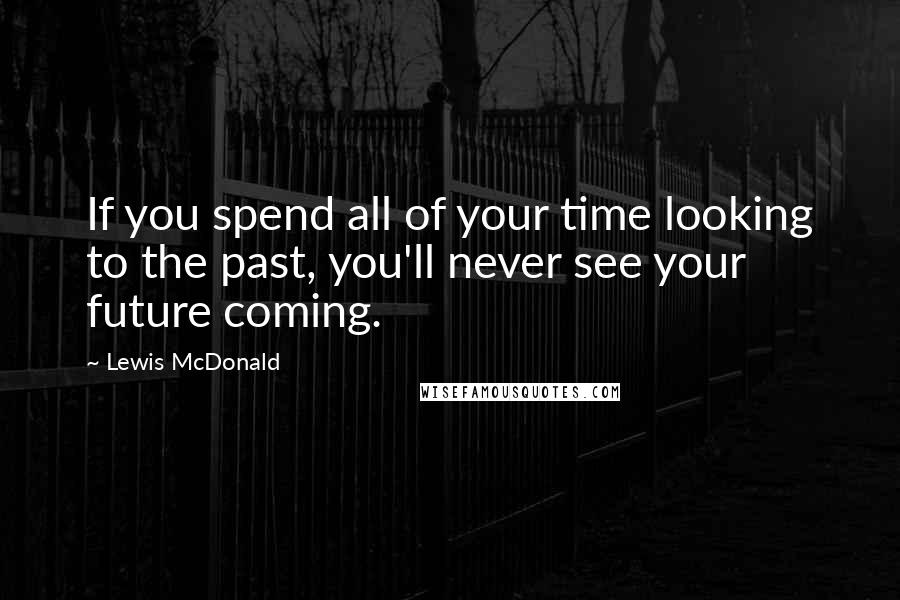 Lewis McDonald Quotes: If you spend all of your time looking to the past, you'll never see your future coming.