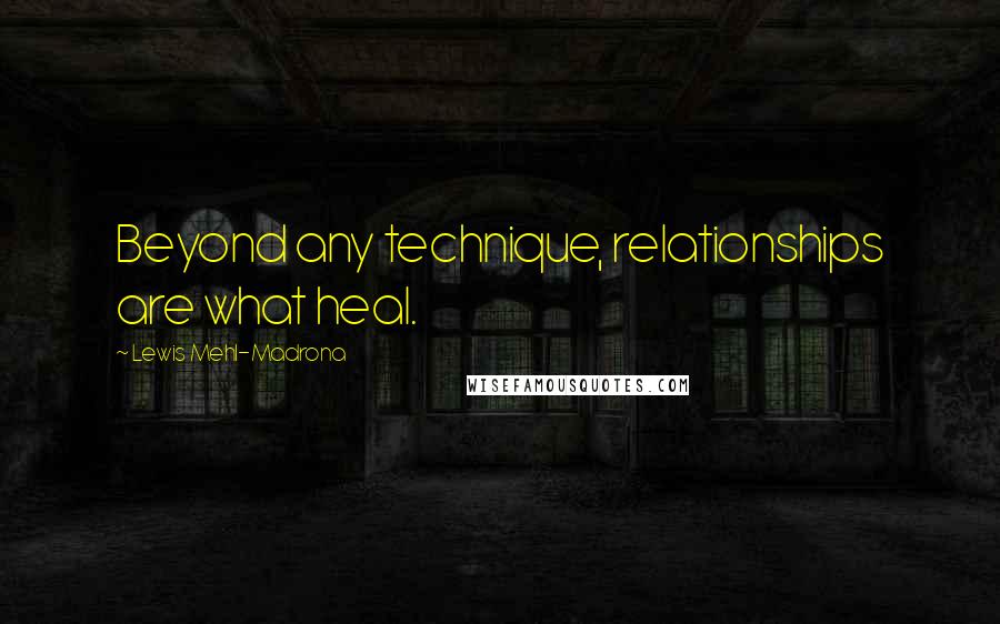 Lewis Mehl-Madrona Quotes: Beyond any technique, relationships are what heal.
