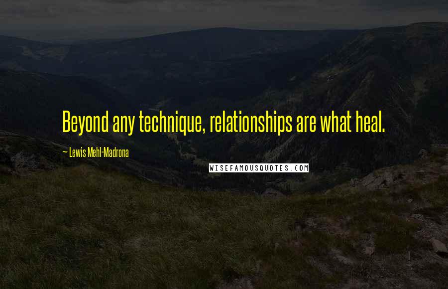 Lewis Mehl-Madrona Quotes: Beyond any technique, relationships are what heal.