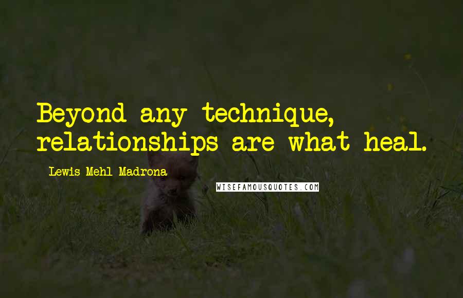 Lewis Mehl-Madrona Quotes: Beyond any technique, relationships are what heal.