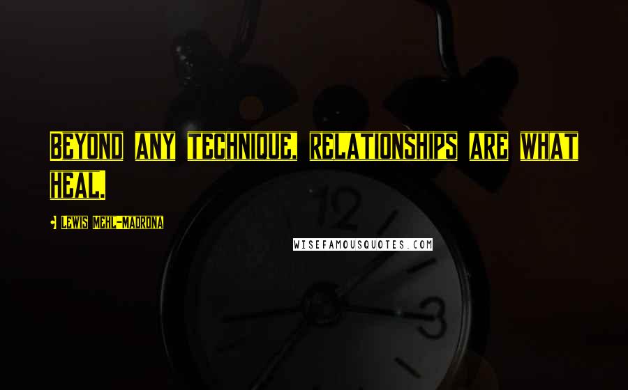 Lewis Mehl-Madrona Quotes: Beyond any technique, relationships are what heal.