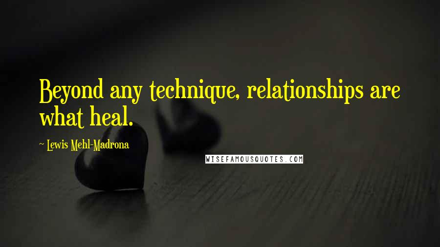 Lewis Mehl-Madrona Quotes: Beyond any technique, relationships are what heal.