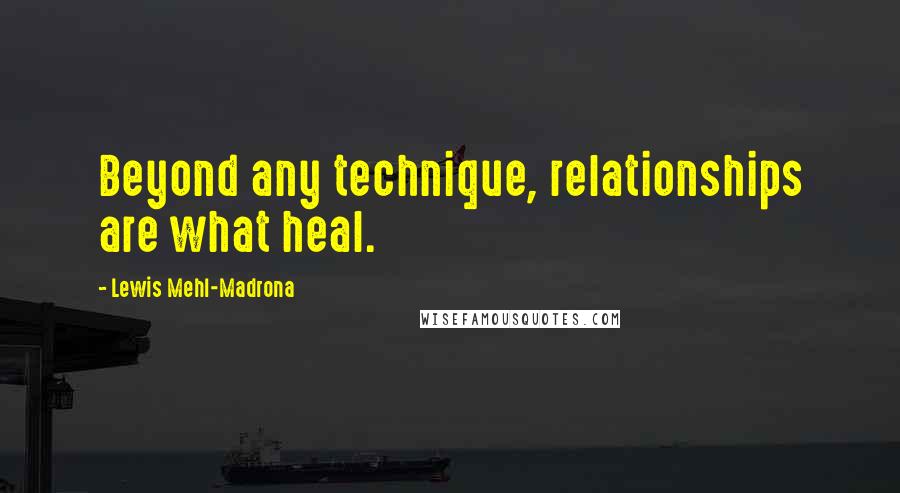 Lewis Mehl-Madrona Quotes: Beyond any technique, relationships are what heal.
