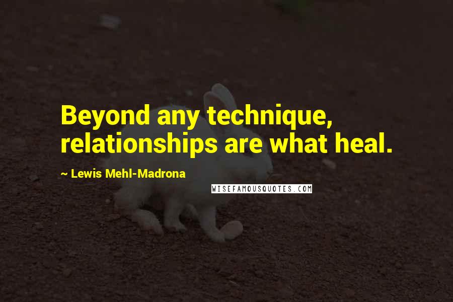 Lewis Mehl-Madrona Quotes: Beyond any technique, relationships are what heal.