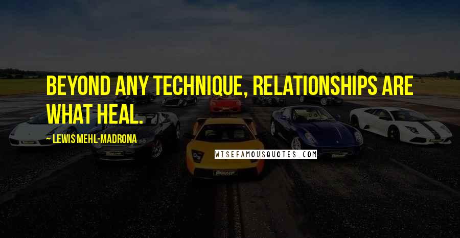 Lewis Mehl-Madrona Quotes: Beyond any technique, relationships are what heal.