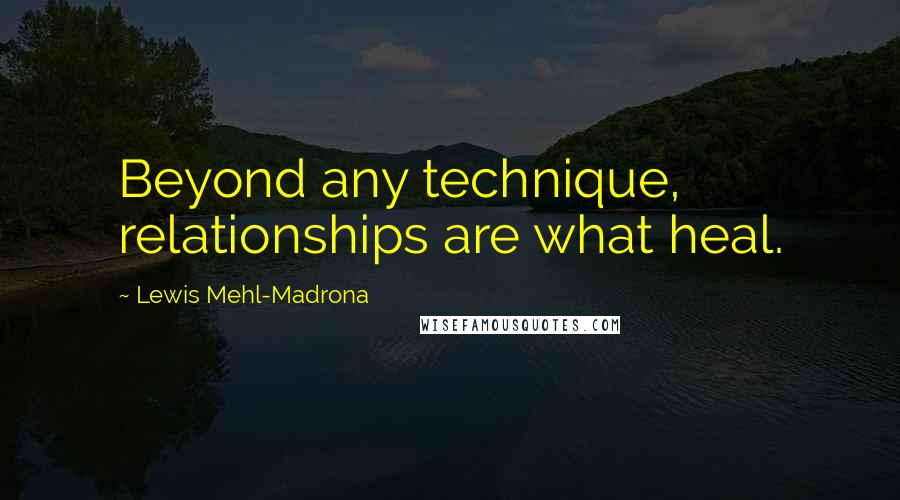 Lewis Mehl-Madrona Quotes: Beyond any technique, relationships are what heal.