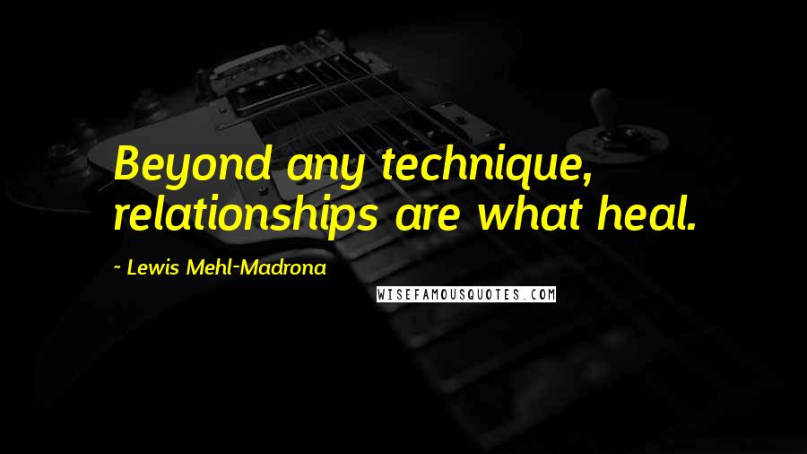 Lewis Mehl-Madrona Quotes: Beyond any technique, relationships are what heal.
