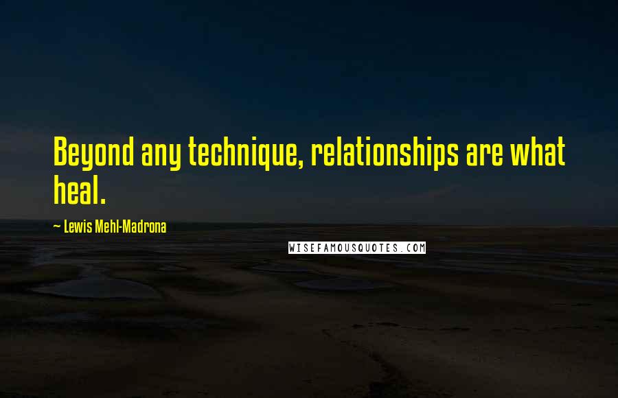 Lewis Mehl-Madrona Quotes: Beyond any technique, relationships are what heal.