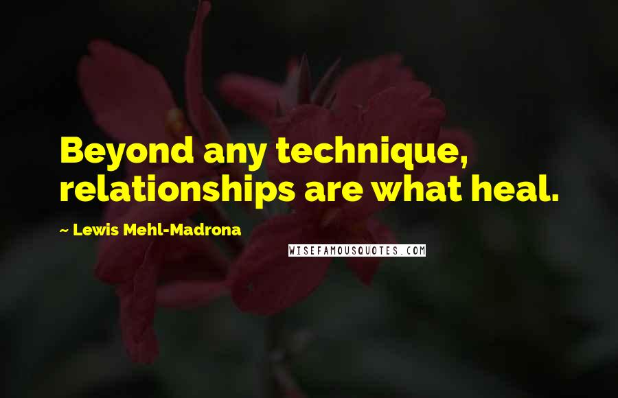 Lewis Mehl-Madrona Quotes: Beyond any technique, relationships are what heal.