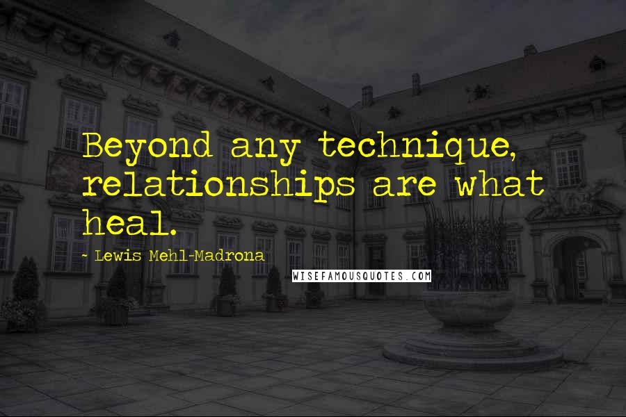 Lewis Mehl-Madrona Quotes: Beyond any technique, relationships are what heal.