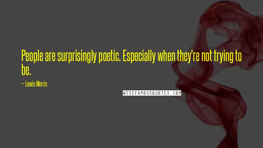 Lewis Morris Quotes: People are surprisingly poetic. Especially when they're not trying to be.