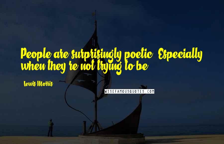 Lewis Morris Quotes: People are surprisingly poetic. Especially when they're not trying to be.