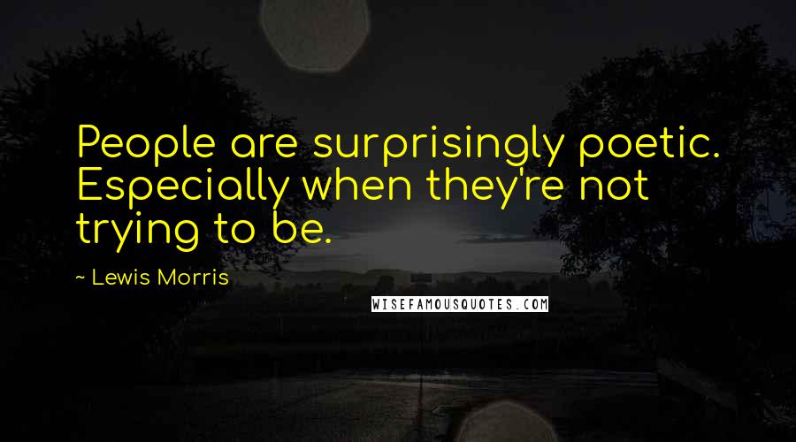 Lewis Morris Quotes: People are surprisingly poetic. Especially when they're not trying to be.