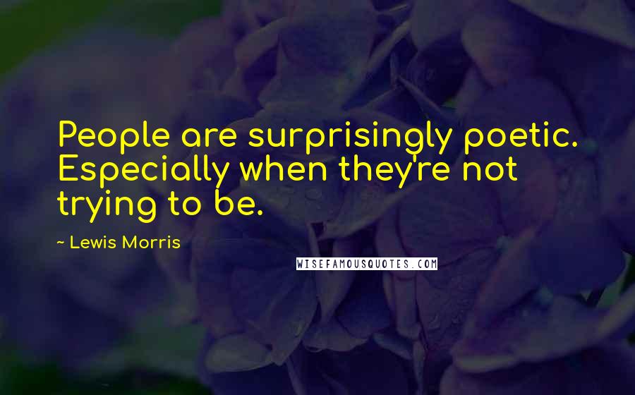 Lewis Morris Quotes: People are surprisingly poetic. Especially when they're not trying to be.
