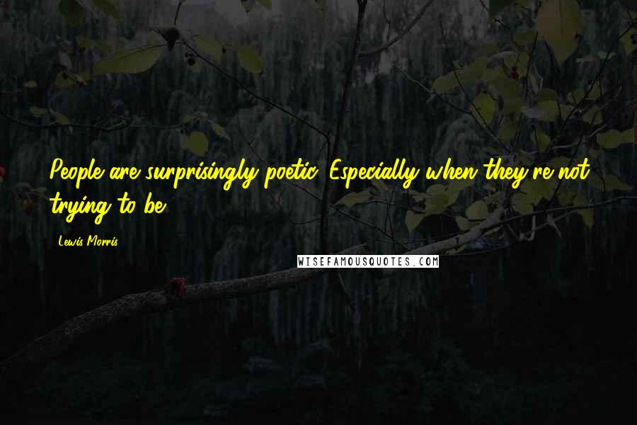 Lewis Morris Quotes: People are surprisingly poetic. Especially when they're not trying to be.