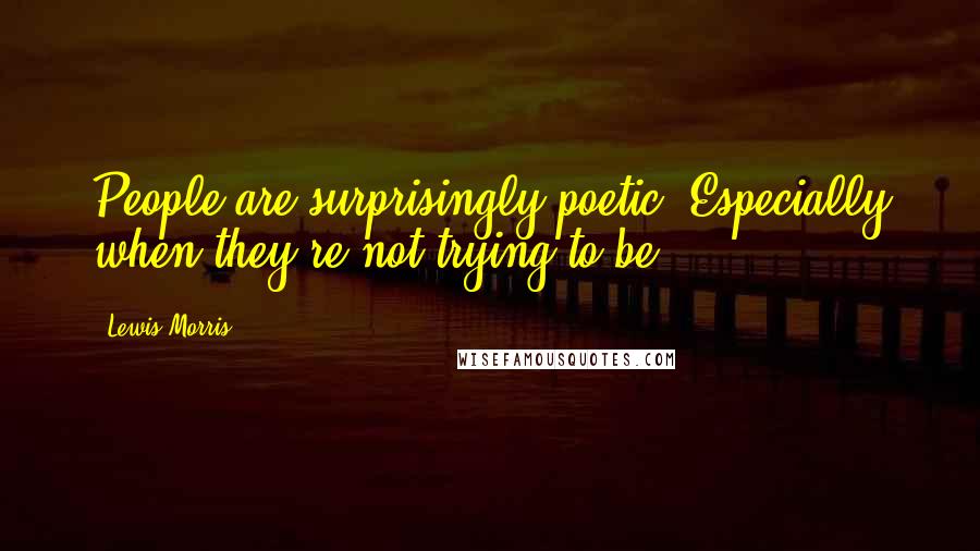 Lewis Morris Quotes: People are surprisingly poetic. Especially when they're not trying to be.