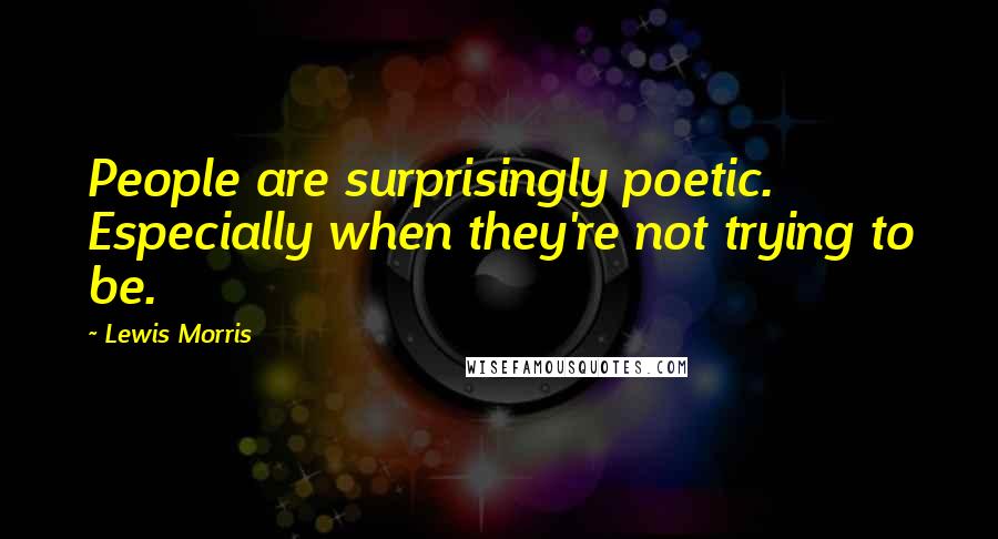 Lewis Morris Quotes: People are surprisingly poetic. Especially when they're not trying to be.