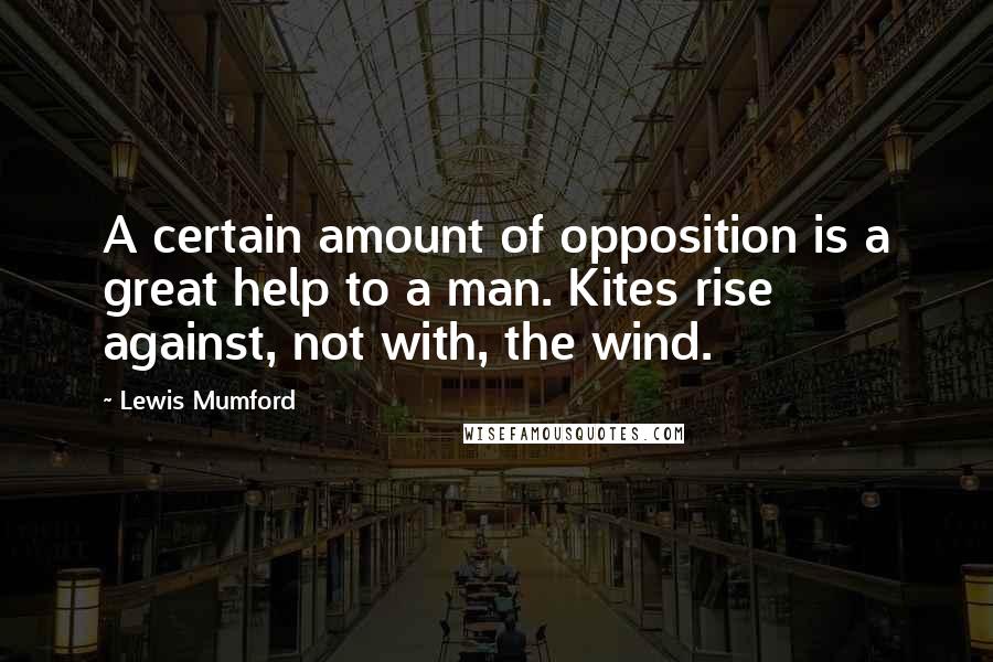 Lewis Mumford Quotes: A certain amount of opposition is a great help to a man. Kites rise against, not with, the wind.