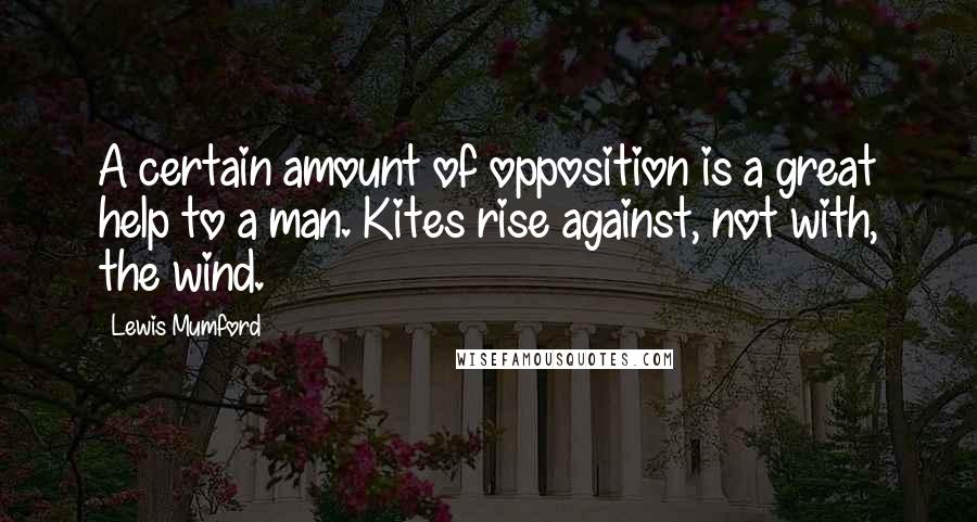 Lewis Mumford Quotes: A certain amount of opposition is a great help to a man. Kites rise against, not with, the wind.