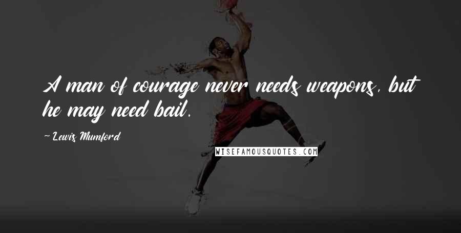 Lewis Mumford Quotes: A man of courage never needs weapons, but he may need bail.