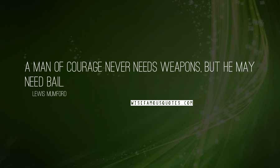 Lewis Mumford Quotes: A man of courage never needs weapons, but he may need bail.