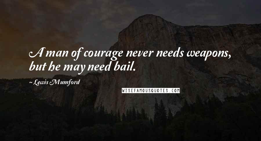 Lewis Mumford Quotes: A man of courage never needs weapons, but he may need bail.