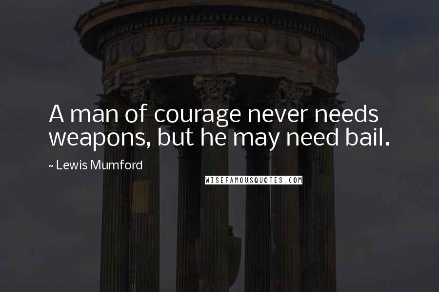 Lewis Mumford Quotes: A man of courage never needs weapons, but he may need bail.