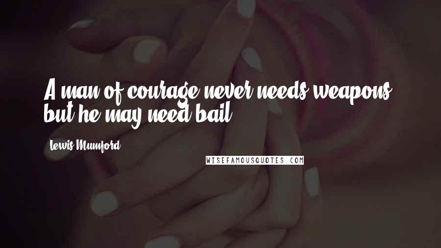Lewis Mumford Quotes: A man of courage never needs weapons, but he may need bail.