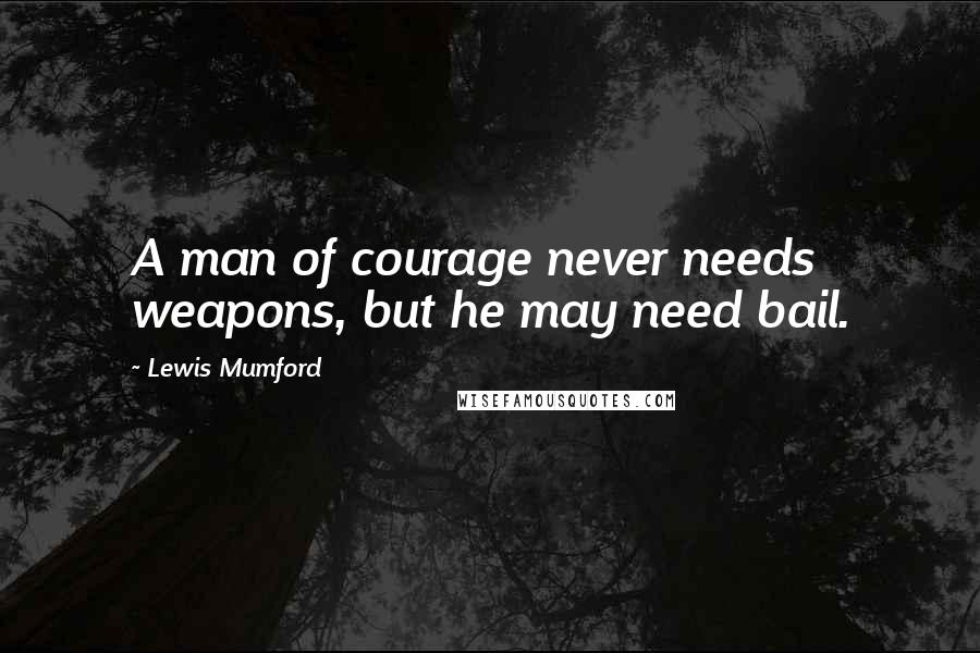 Lewis Mumford Quotes: A man of courage never needs weapons, but he may need bail.