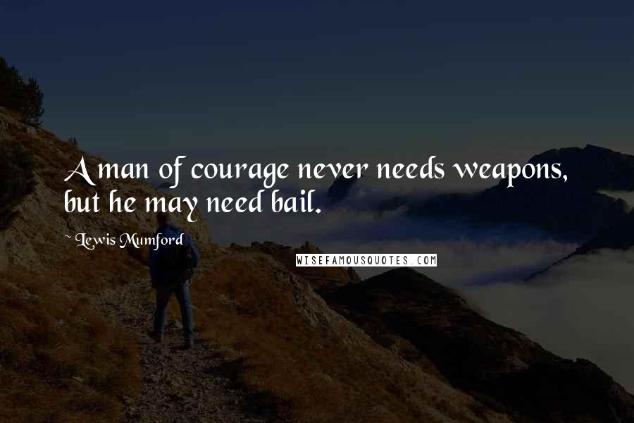 Lewis Mumford Quotes: A man of courage never needs weapons, but he may need bail.