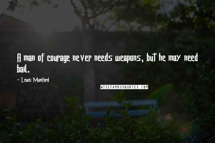 Lewis Mumford Quotes: A man of courage never needs weapons, but he may need bail.