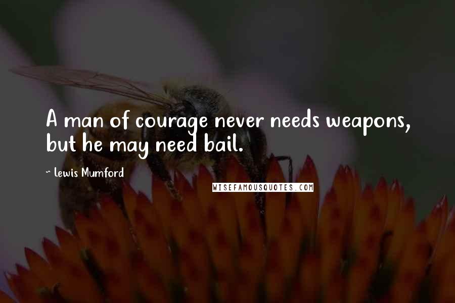 Lewis Mumford Quotes: A man of courage never needs weapons, but he may need bail.