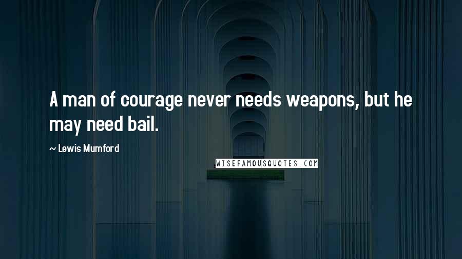 Lewis Mumford Quotes: A man of courage never needs weapons, but he may need bail.