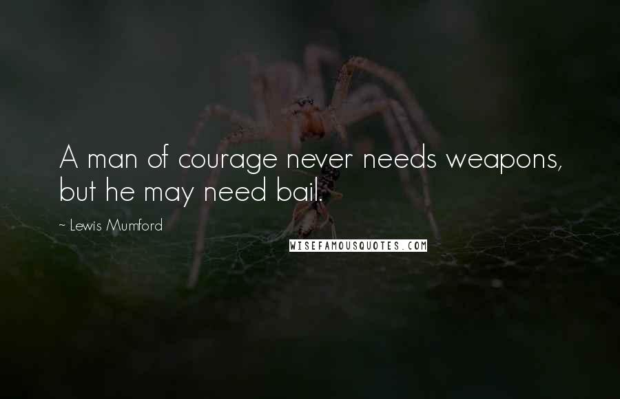 Lewis Mumford Quotes: A man of courage never needs weapons, but he may need bail.