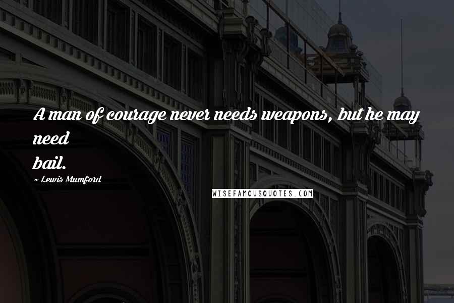 Lewis Mumford Quotes: A man of courage never needs weapons, but he may need bail.