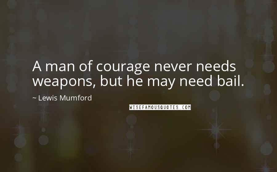 Lewis Mumford Quotes: A man of courage never needs weapons, but he may need bail.
