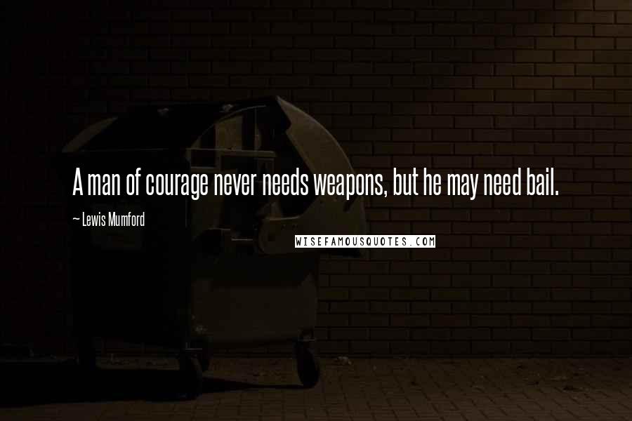Lewis Mumford Quotes: A man of courage never needs weapons, but he may need bail.