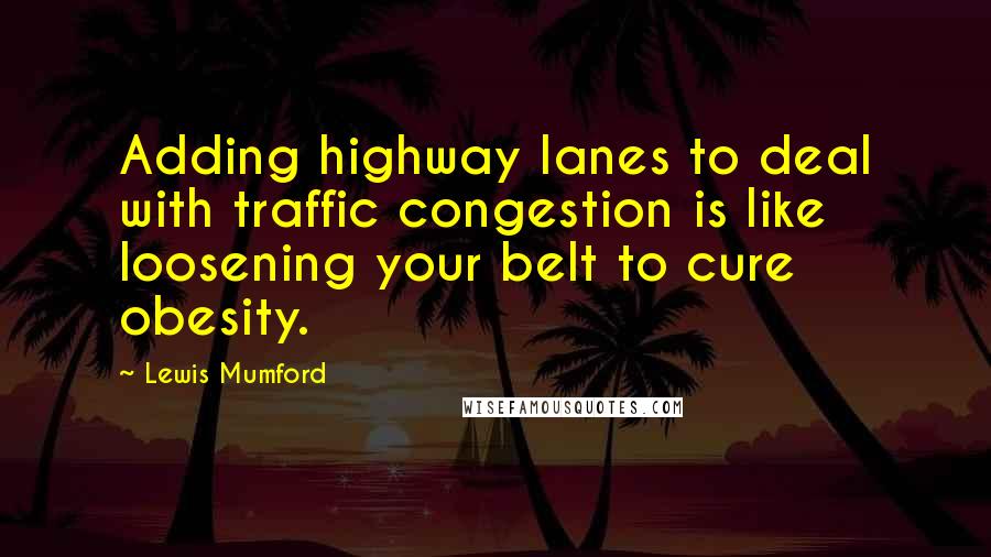 Lewis Mumford Quotes: Adding highway lanes to deal with traffic congestion is like loosening your belt to cure obesity.