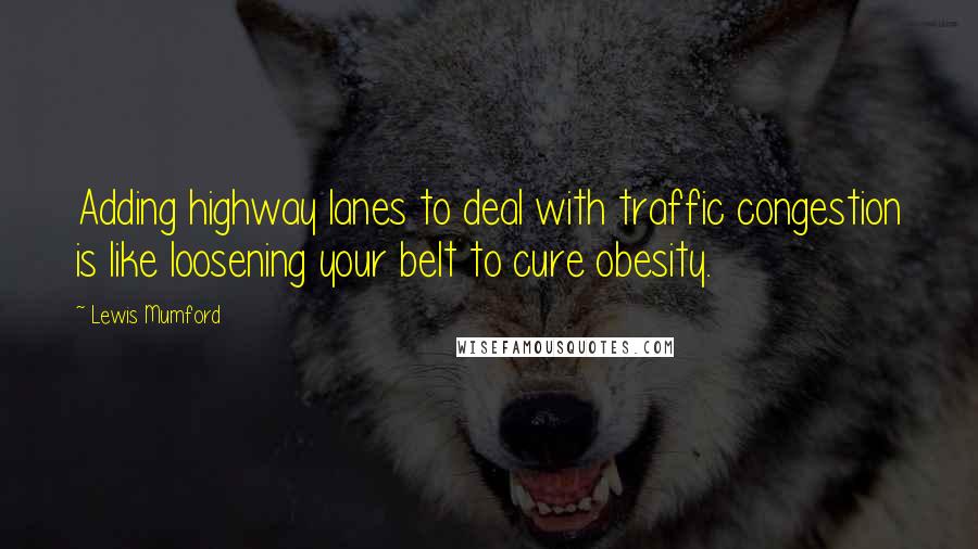 Lewis Mumford Quotes: Adding highway lanes to deal with traffic congestion is like loosening your belt to cure obesity.