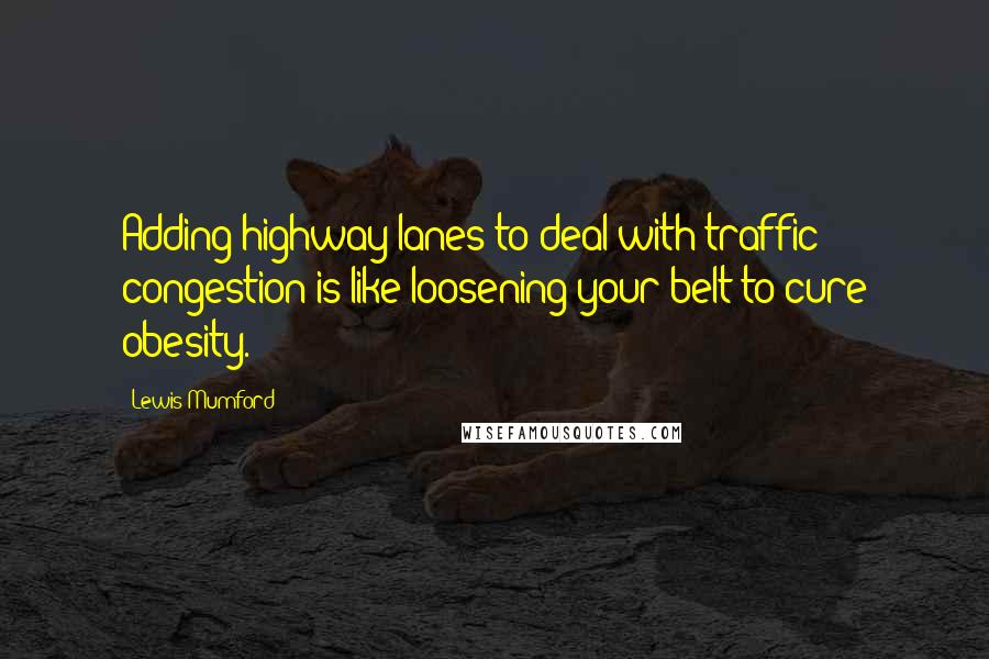 Lewis Mumford Quotes: Adding highway lanes to deal with traffic congestion is like loosening your belt to cure obesity.