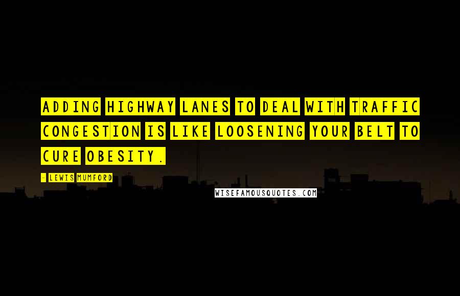 Lewis Mumford Quotes: Adding highway lanes to deal with traffic congestion is like loosening your belt to cure obesity.