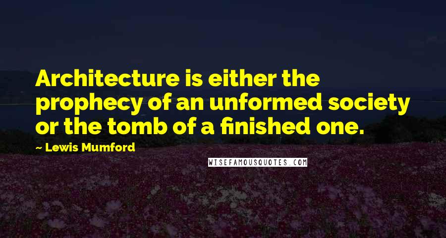 Lewis Mumford Quotes: Architecture is either the prophecy of an unformed society or the tomb of a finished one.