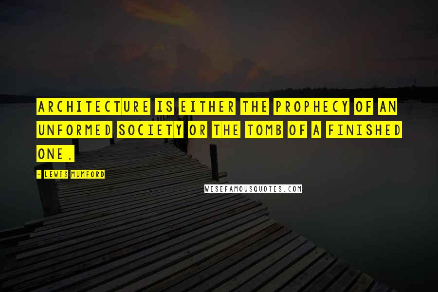 Lewis Mumford Quotes: Architecture is either the prophecy of an unformed society or the tomb of a finished one.