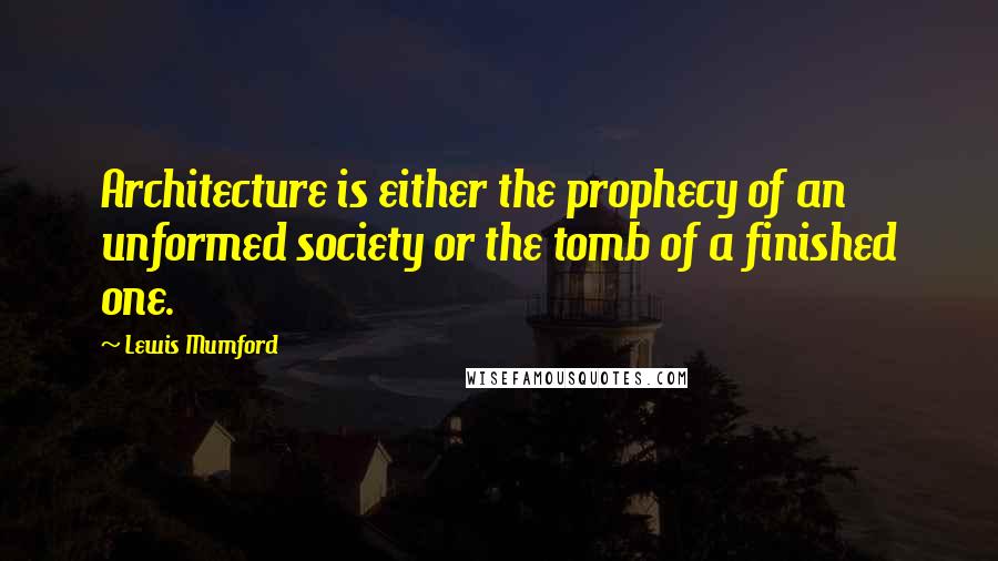 Lewis Mumford Quotes: Architecture is either the prophecy of an unformed society or the tomb of a finished one.