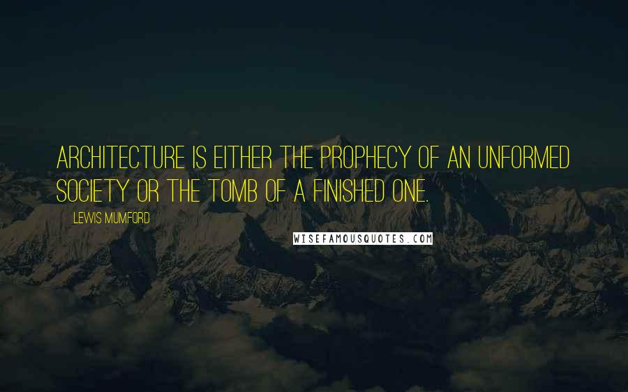 Lewis Mumford Quotes: Architecture is either the prophecy of an unformed society or the tomb of a finished one.